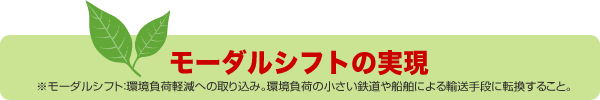 モーダルシフトの実現 ※モーダルシフト：環境負荷軽減への取り込み。環境負荷の小さい鉄道や船舶による輸送手段に転換すること。